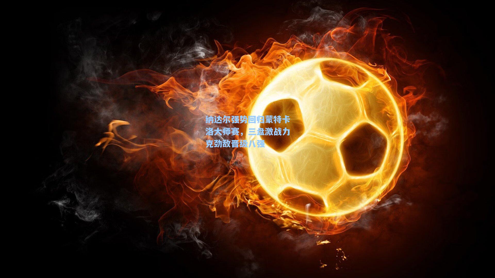 纳达尔强势回归蒙特卡洛大师赛，三盘激战力克劲敌晋级八强