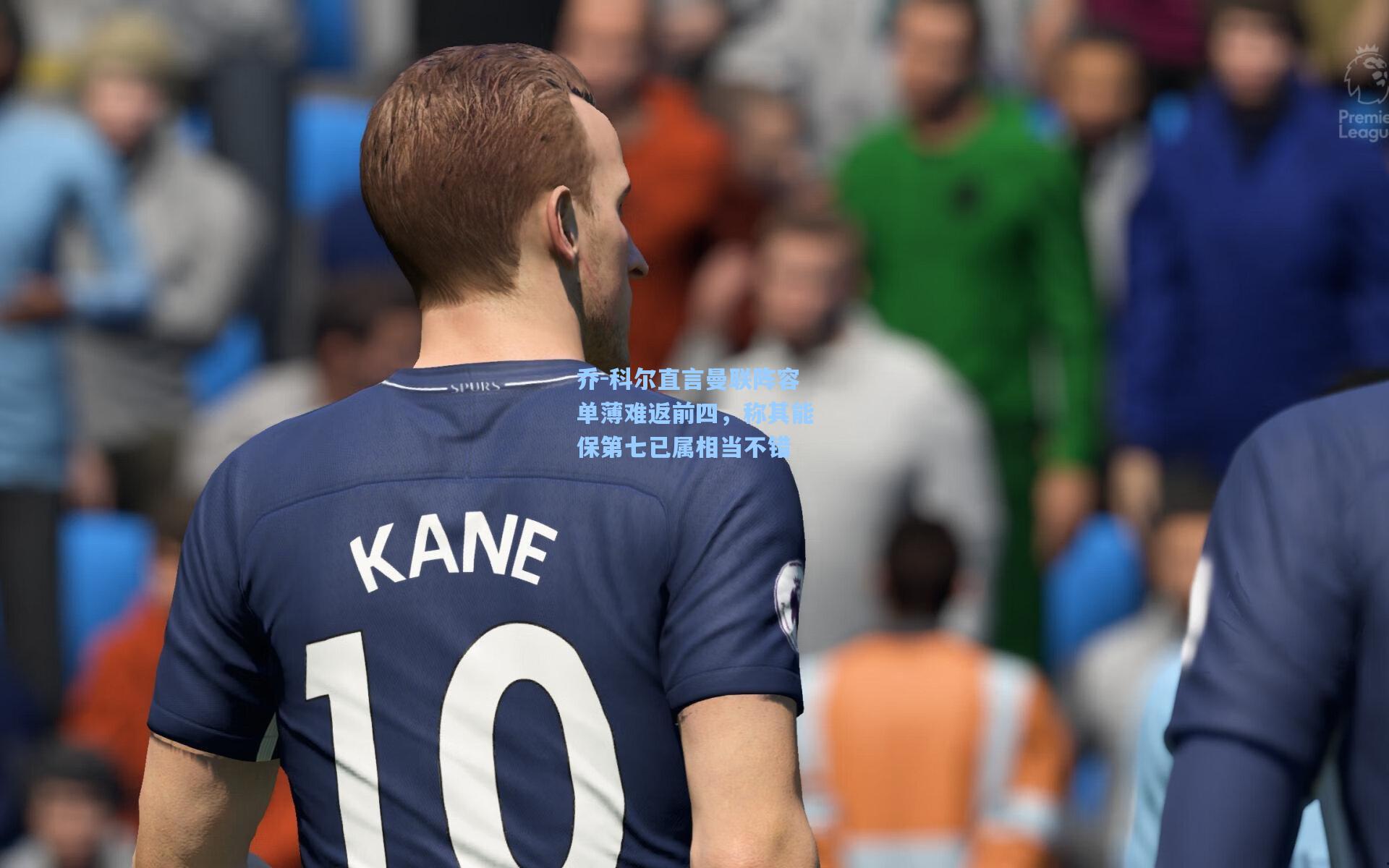 乔-科尔直言曼联阵容单薄难返前四，称其能保第七已属相当不错