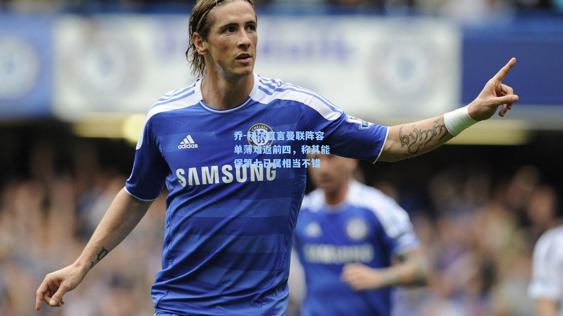 乔-科尔直言曼联阵容单薄难返前四，称其能保第七已属相当不错