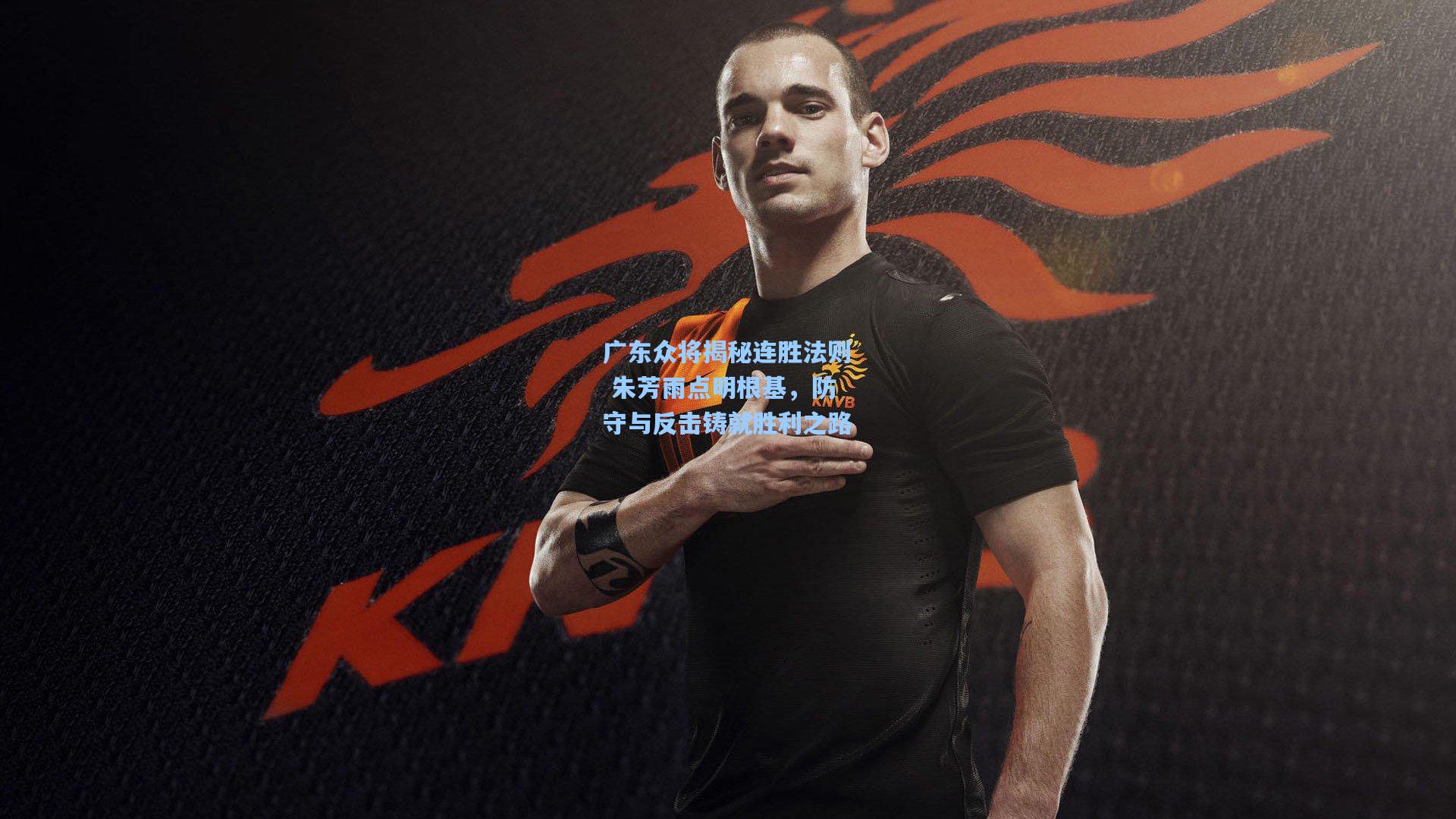 广东众将揭秘连胜法则 朱芳雨点明根基,防守与反击铸就胜利之路
