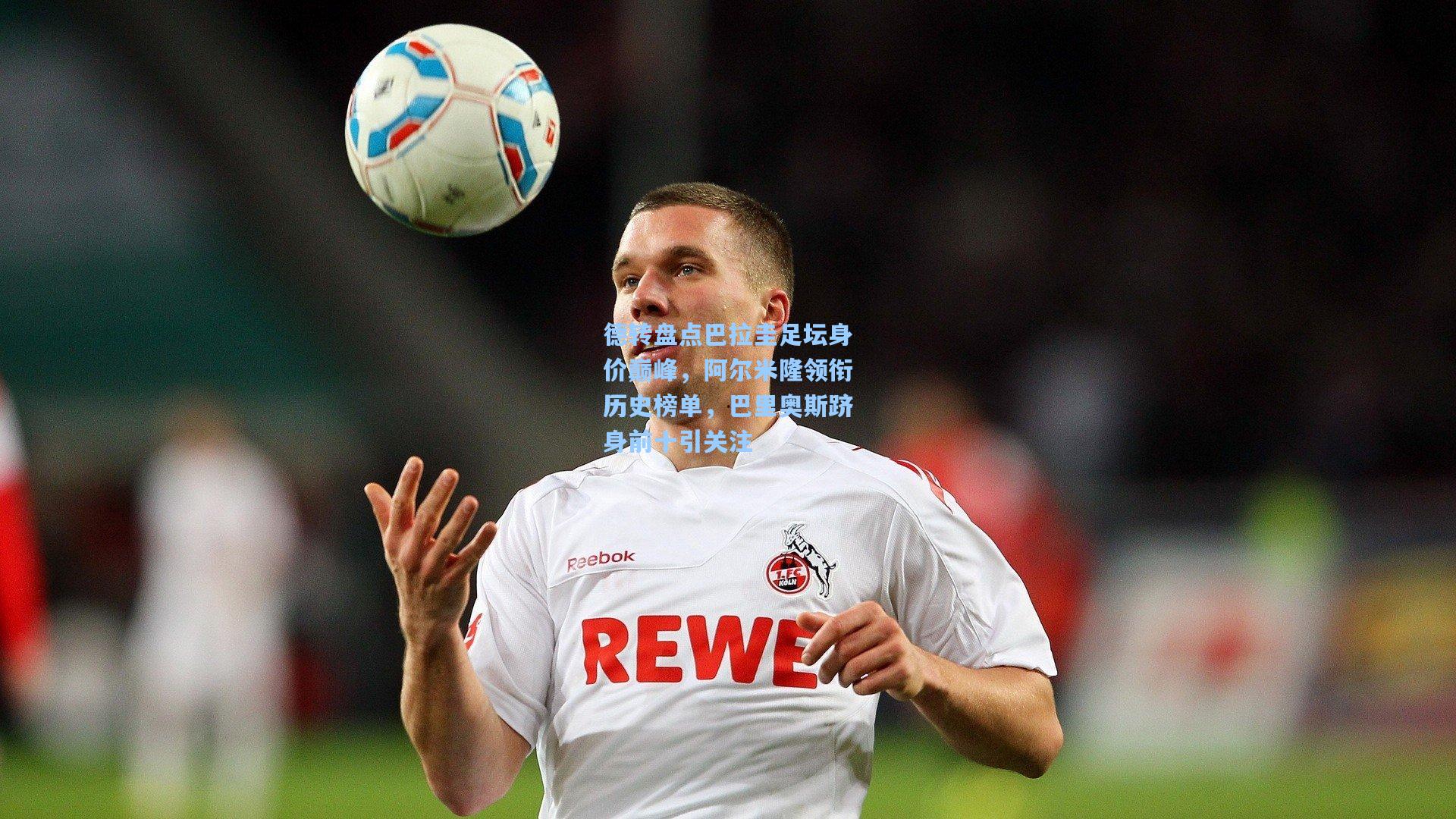 德转盘点巴拉圭足坛身价巅峰，阿尔米隆领衔历史榜单，巴里奥斯跻身前十引关注