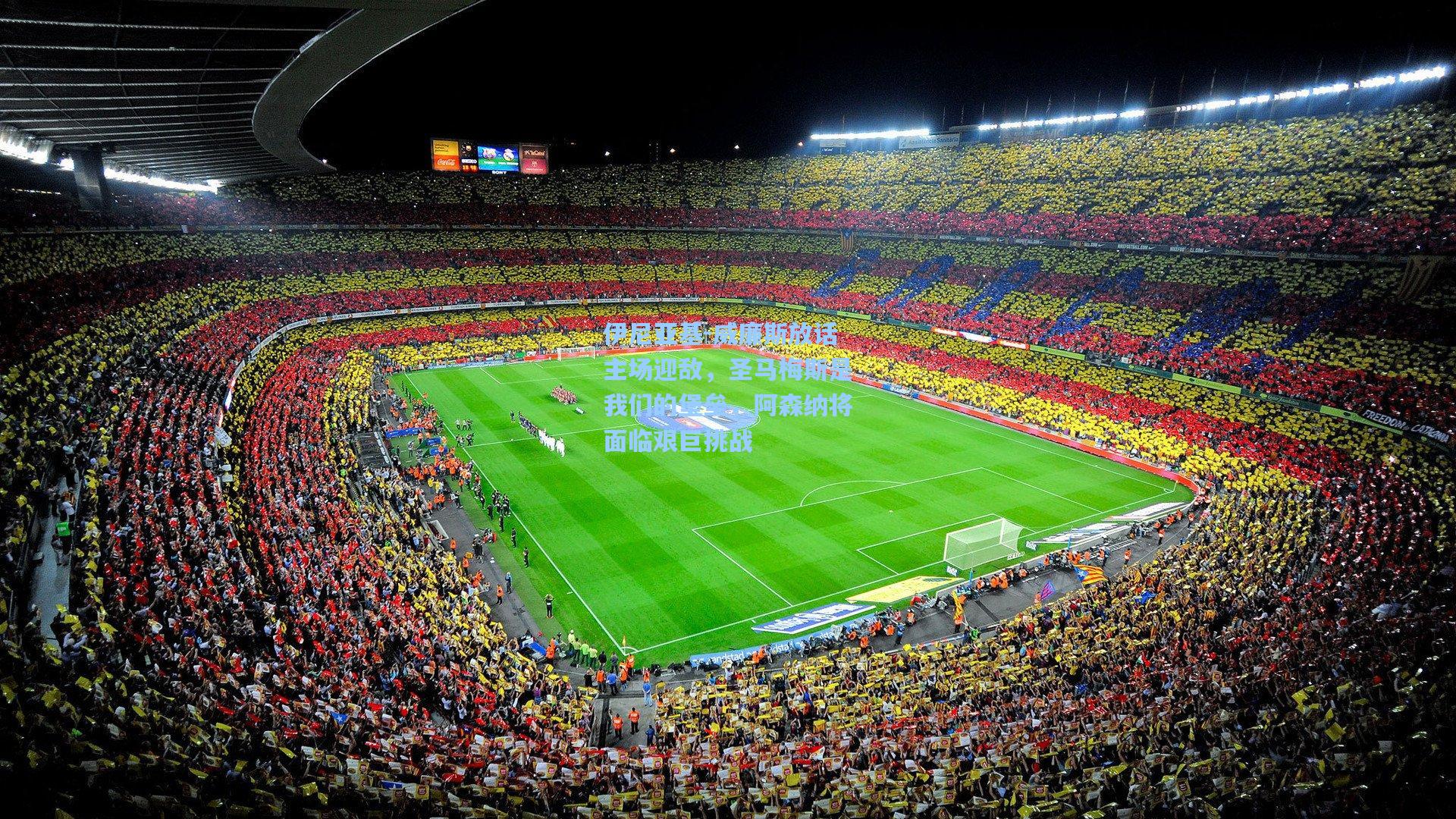 伊尼亚基-威廉斯放话主场迎敌,圣马梅斯是我们的堡垒,阿森纳将面临艰巨挑战