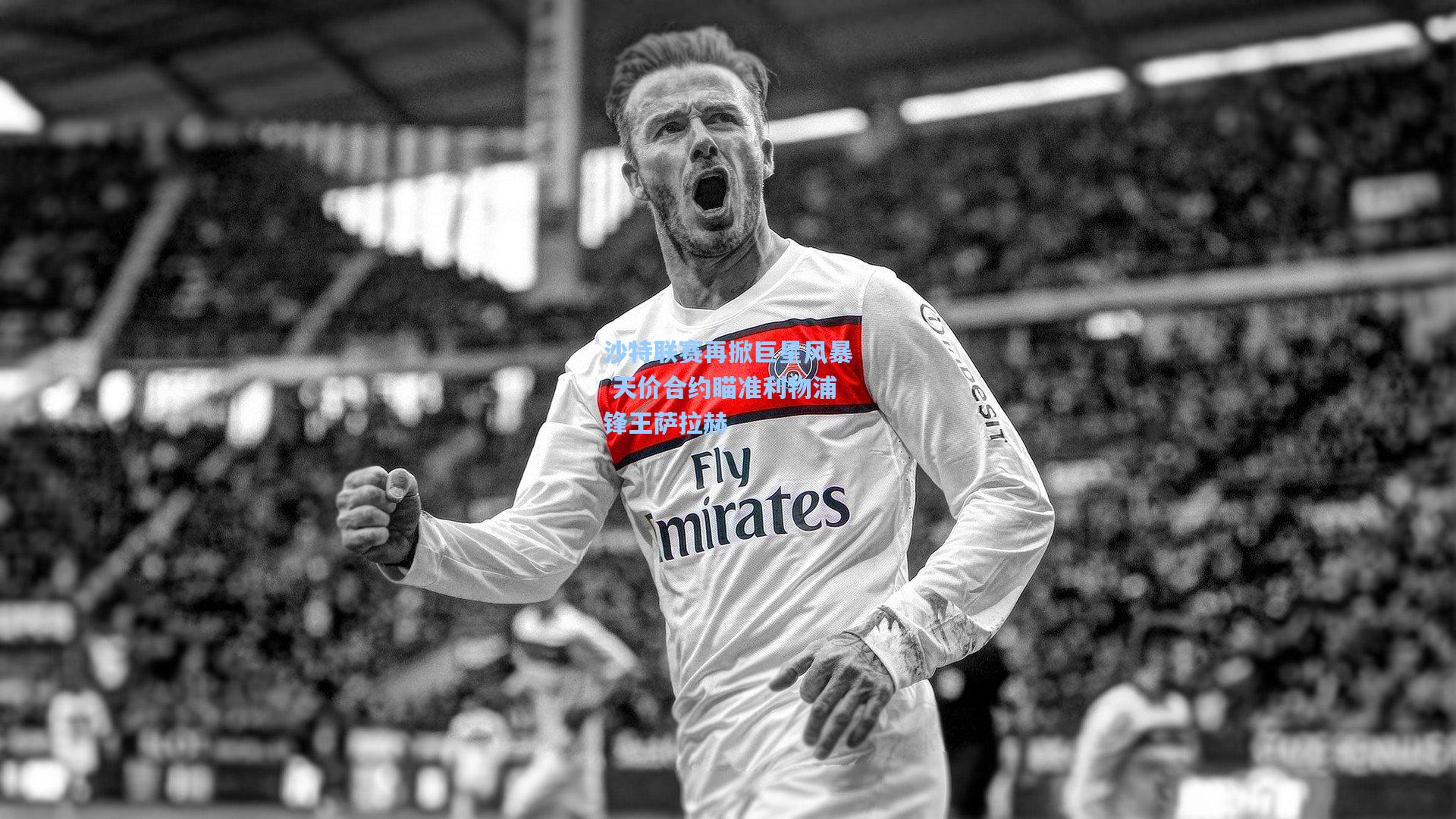 沙特联赛再掀巨星风暴 天价合约瞄准利物浦锋王萨拉赫