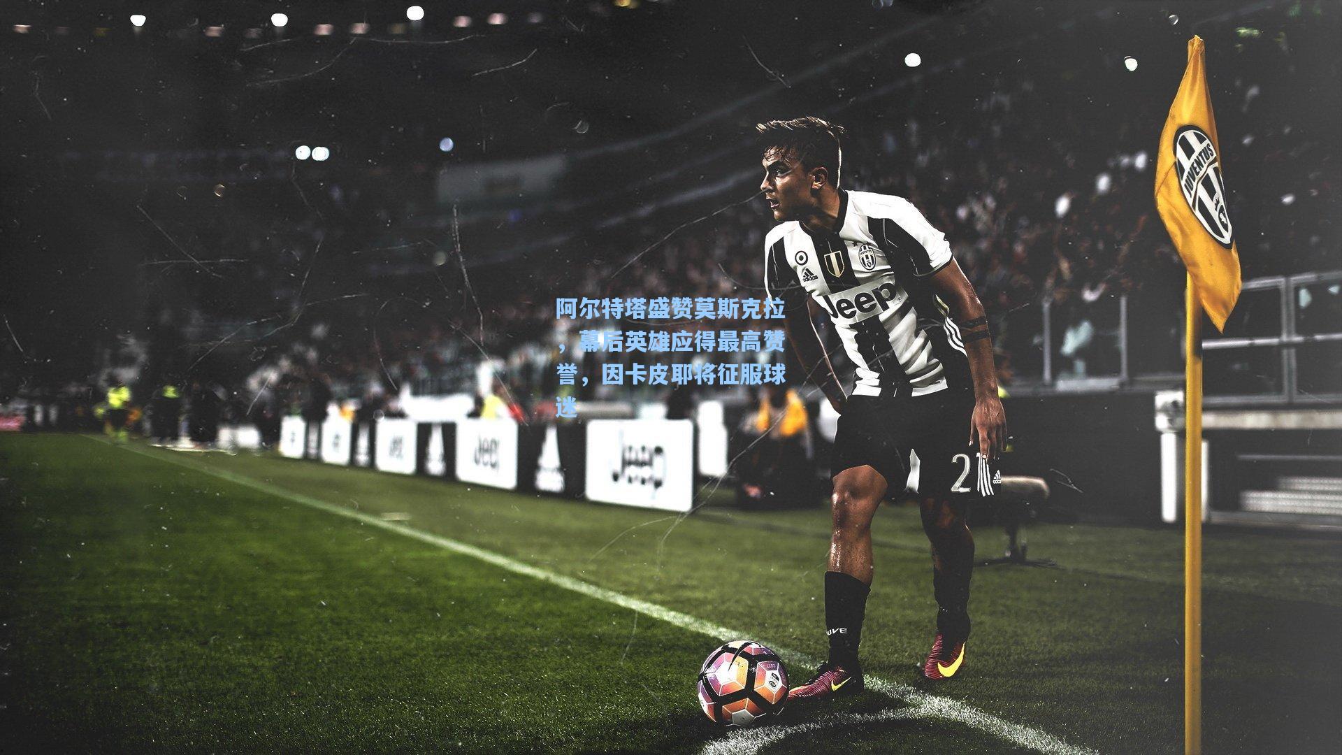 阿尔特塔盛赞莫斯克拉，幕后英雄应得最高赞誉，因卡皮耶将征服球迷