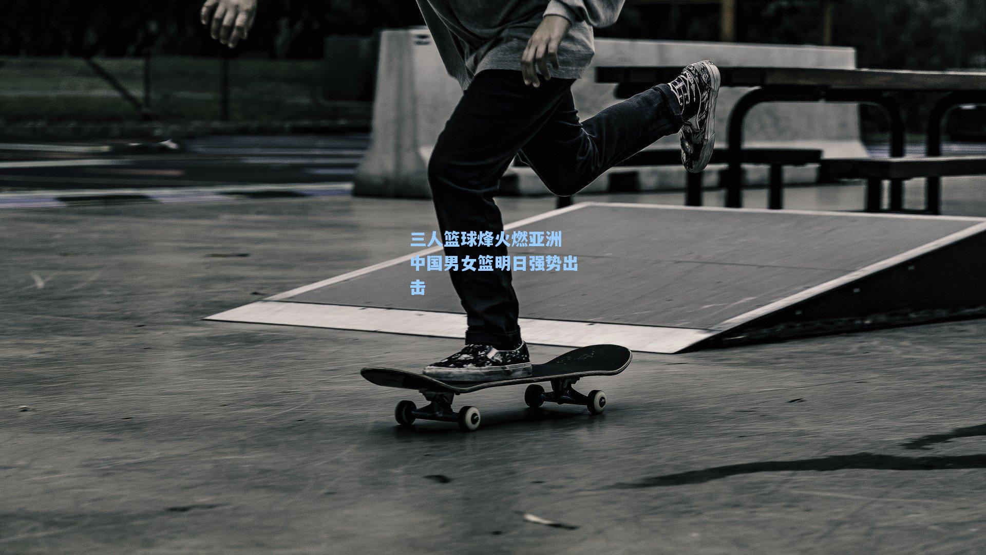 三人篮球烽火燃亚洲 中国男女篮明日强势出击