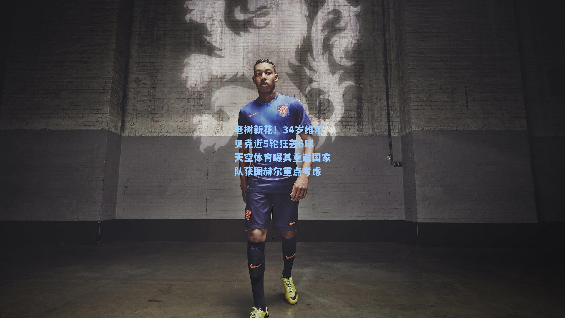老树新花！34岁维尔贝克近5轮狂轰6球 天空体育曝其重返国家队获图赫尔重点考虑