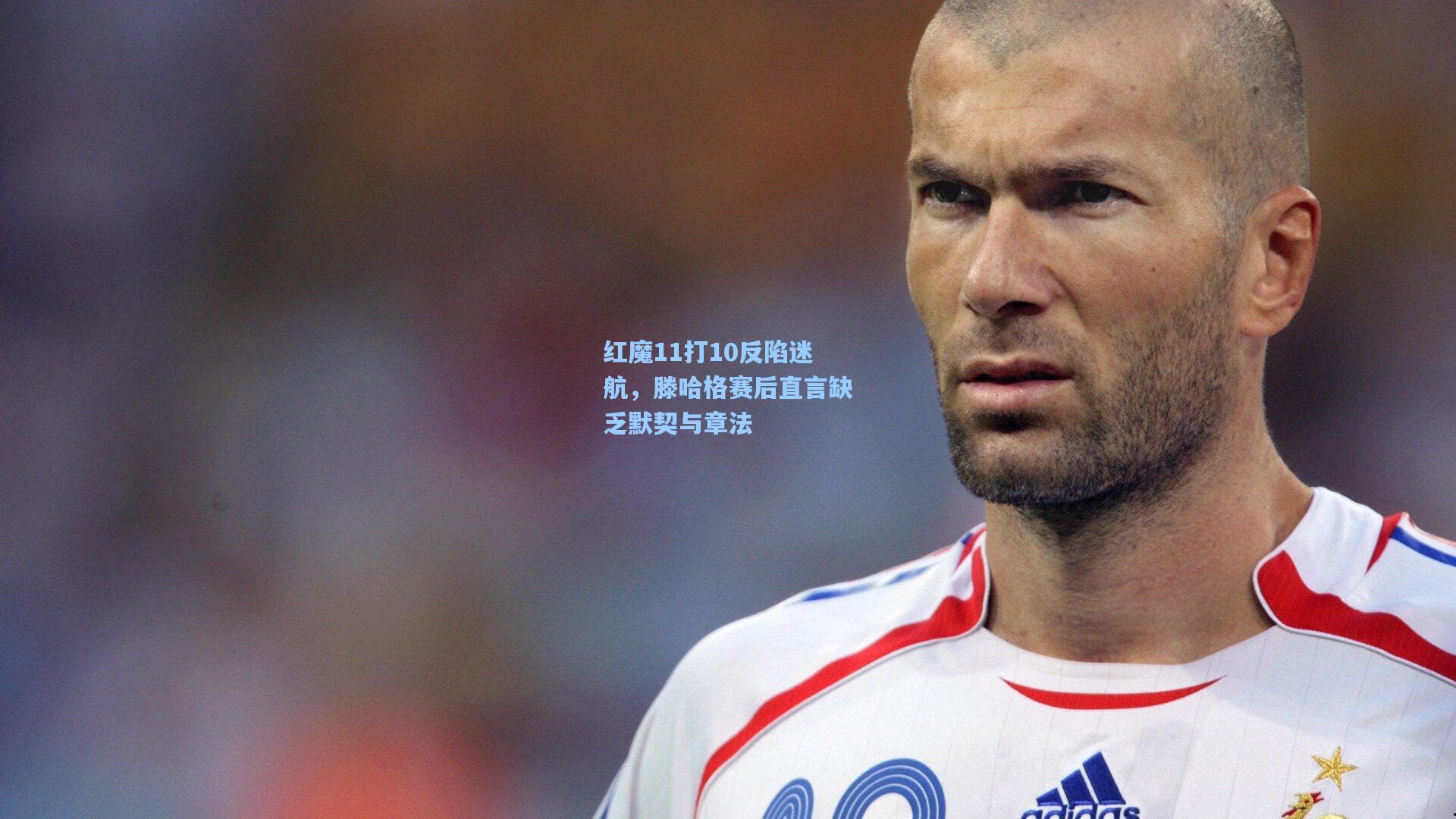 红魔11打10反陷迷航，滕哈格赛后直言缺乏默契与章法