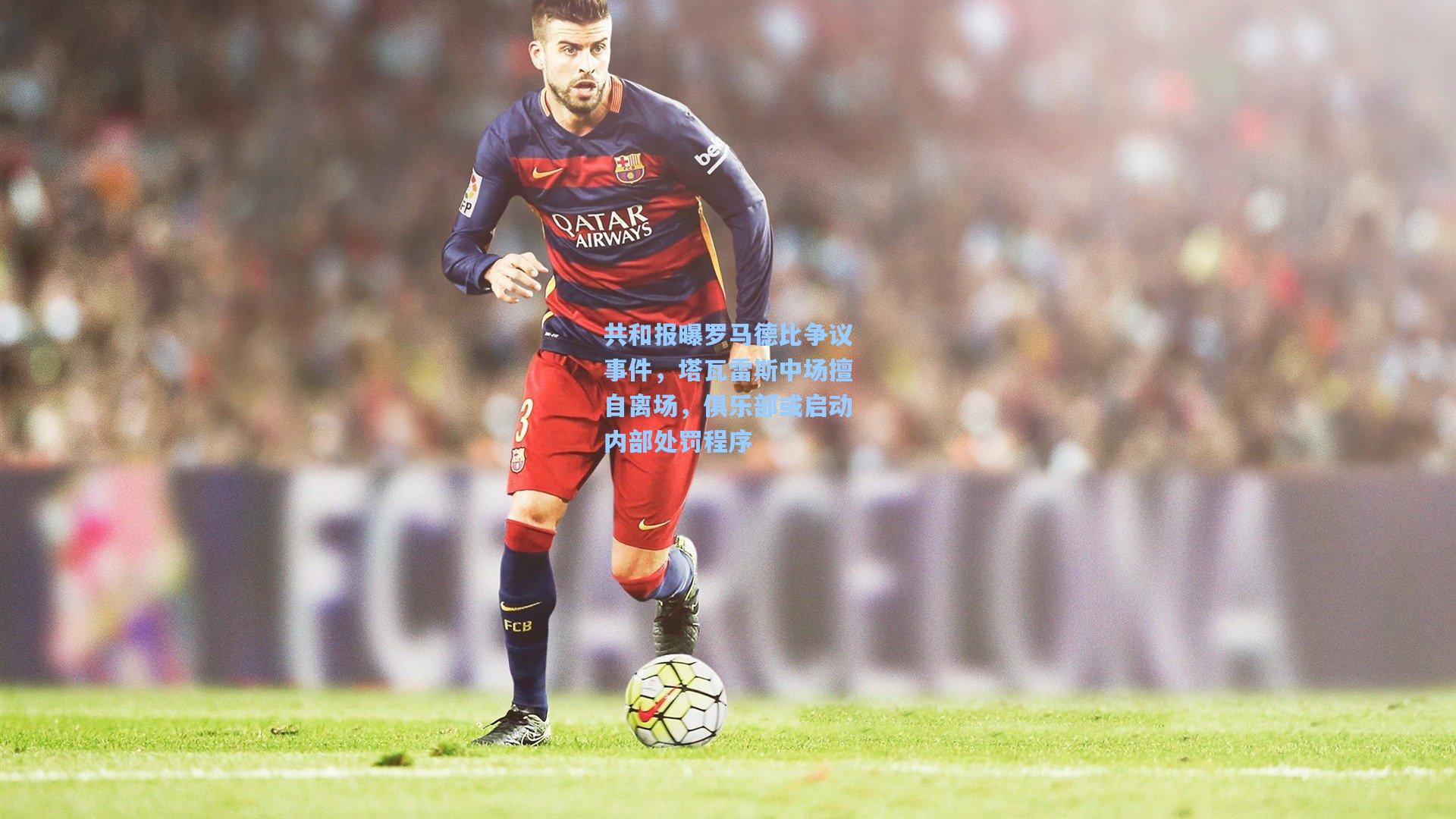 共和报曝罗马德比争议事件，塔瓦雷斯中场擅自离场，俱乐部或启动内部处罚程序