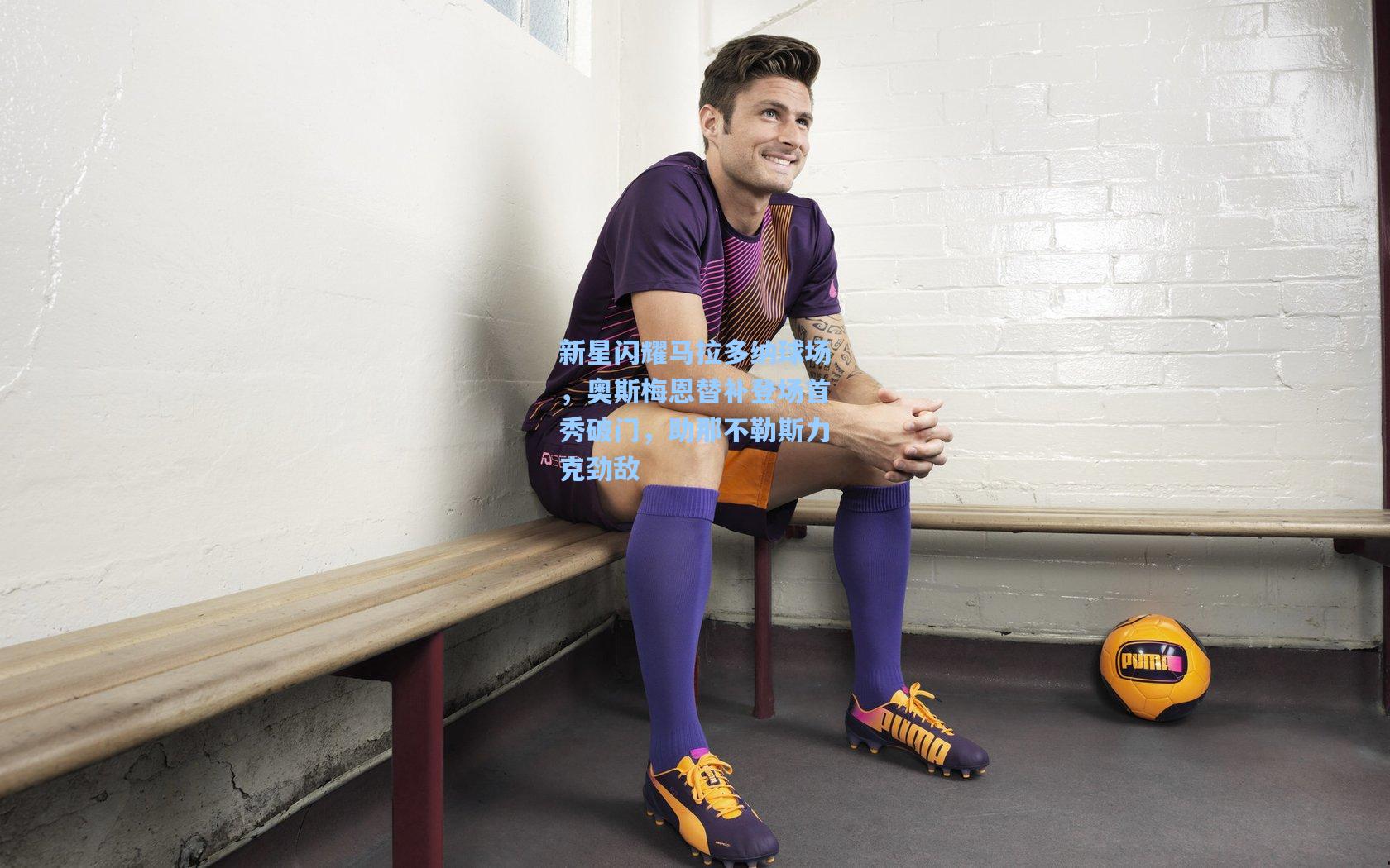 新星闪耀马拉多纳球场,奥斯梅恩替补登场首秀破门,助那不勒斯力克劲敌